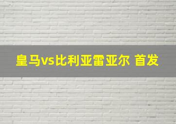 皇马vs比利亚雷亚尔 首发